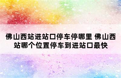 佛山西站进站口停车停哪里 佛山西站哪个位置停车到进站口最快